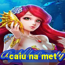 caiu na met